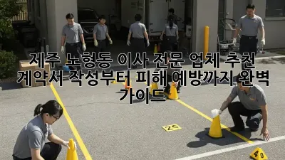 제주 노형동 이사 전문 업체 추천: 계약서 작성부터 피해 예방까지 완벽 가이드