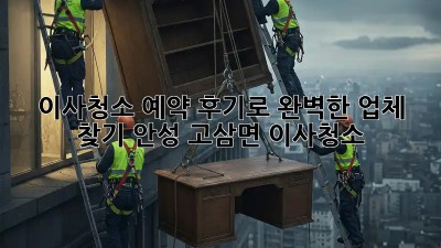 이사청소 예약: 후기로 완벽한 업체 찾기! 안성 고삼면 이사청소